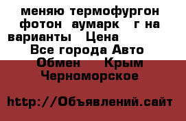 меняю термофургон фотон  аумарк 13г на варианты › Цена ­ 400 000 - Все города Авто » Обмен   . Крым,Черноморское